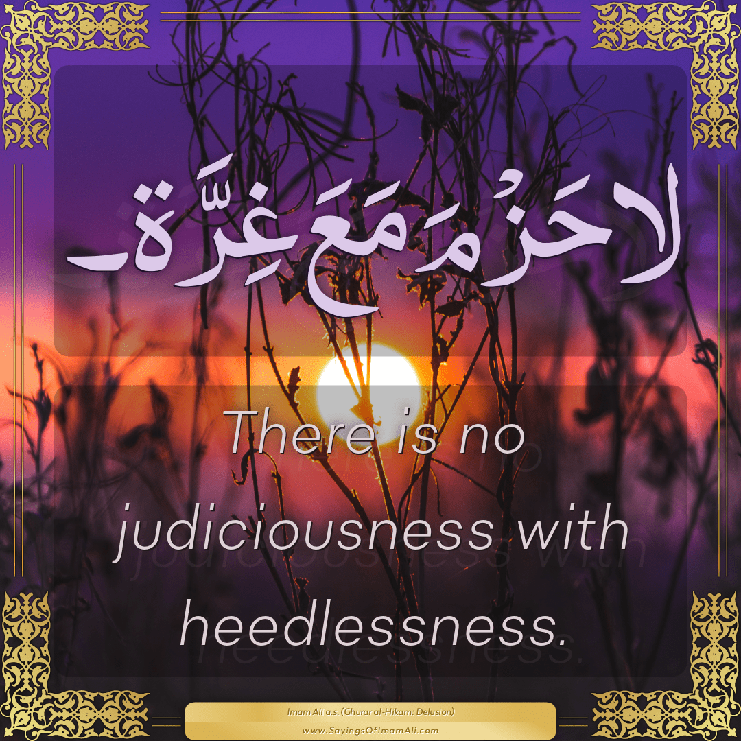 There is no judiciousness with heedlessness.